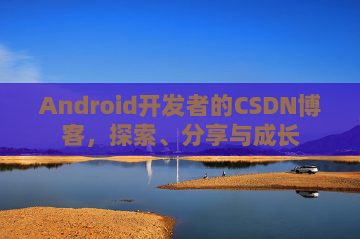 Android开发者的CSDN博客，探索、分享与成长